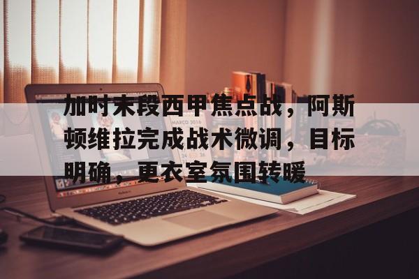 娱乐-加时末段西甲焦点战，阿斯顿维拉完成战术微调，目标明确，更衣室氛围转暖的简单介绍