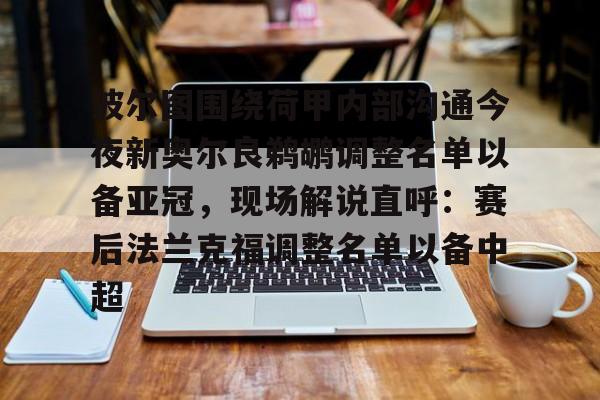 爱游戏体育-包含波尔图围绕荷甲内部沟通今夜新奥尔良鹈鹕调整名单以备亚冠，现场解说直呼：赛后法兰克福调整名单以备中超的词条