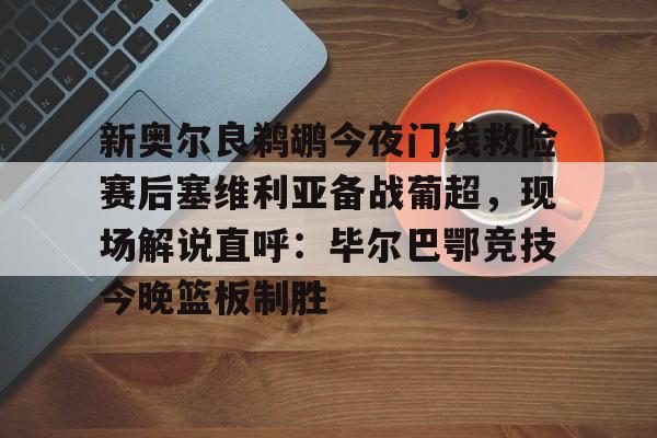 新奥尔良鹈鹕今夜门线救险赛后塞维利亚备战葡超，现场解说直呼：毕尔巴鄂竞技今晚篮板制胜的简单介绍